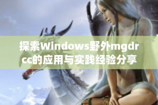 探索Windows野外mgdrcc的应用与实践经验分享