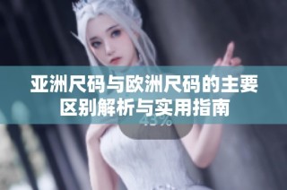 亚洲尺码与欧洲尺码的主要区别解析与实用指南