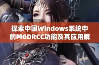 探索中国Windows系统中的MGDRCC功能及其应用解析