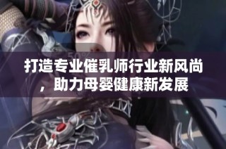 打造专业催乳师行业新风尚，助力母婴健康新发展