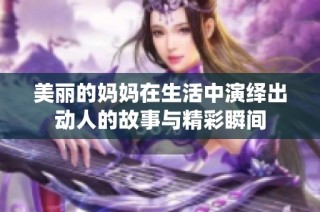 美丽的妈妈在生活中演绎出动人的故事与精彩瞬间