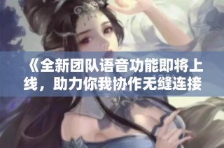 《全新团队语音功能即将上线，助力你我协作无缝连接》