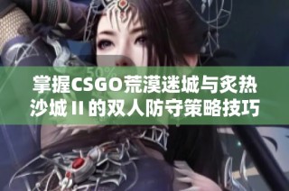 掌握CSGO荒漠迷城与炙热沙城Ⅱ的双人防守策略技巧