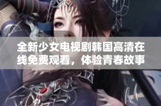 全新少女电视剧韩国高清在线免费观看，体验青春故事的魅力与激情