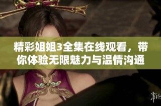 精彩姐姐3全集在线观看，带你体验无限魅力与温情沟通