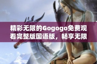 精彩无限的Gogogo免费观看完整版国语版，畅享无限乐趣