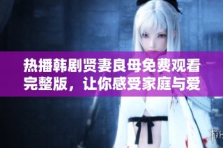 热播韩剧贤妻良母免费观看完整版，让你感受家庭与爱的温暖