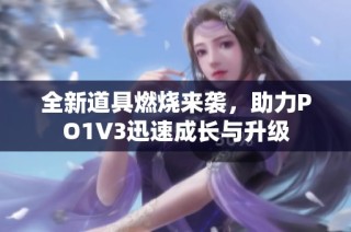 全新道具燃烧来袭，助力PO1V3迅速成长与升级