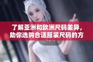 了解亚洲和欧洲尺码差异，助你选购合适服装尺码的方法与技巧