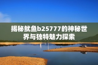 揭秘鱿鱼b25777的神秘世界与独特魅力探索