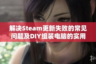 解决Steam更新失败的常见问题及DIY组装电脑的实用经验分享