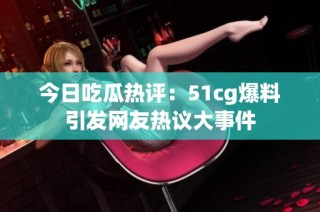 今日吃瓜热评：51cg爆料引发网友热议大事件