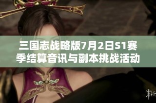 三国志战略版7月2日S1赛季结算音讯与副本挑战活动预告