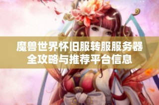 魔兽世界怀旧服转服服务器全攻略与推荐平台信息