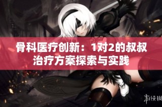 骨科医疗创新：1对2的叔叔治疗方案探索与实践