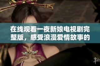 在线观看一夜新娘电视剧完整版，感受浪漫爱情故事的魅力