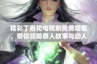 精彩丁香花电视剧免费观看，带你领略感人故事与动人情感