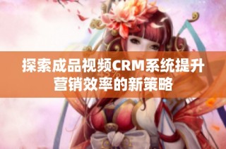 探索成品视频CRM系统提升营销效率的新策略