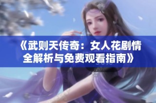 《武则天传奇：女人花剧情全解析与免费观看指南》