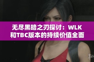 无尽黑暗之刃探讨：WLK和TBC版本的持续价值全面分析与讨论