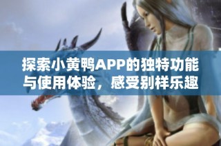 探索小黄鸭APP的独特功能与使用体验，感受别样乐趣