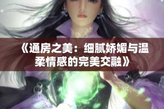 《通房之美：细腻娇媚与温柔情感的完美交融》