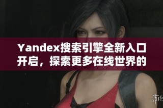 Yandex搜索引擎全新入口开启，探索更多在线世界的可能性