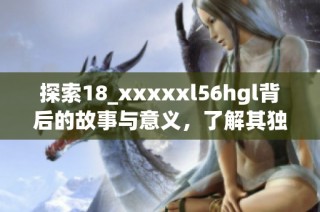 探索18_xxxxxl56hgl背后的故事与意义，了解其独特价值