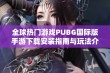 全球热门游戏PUBG国际版手游下载安装指南与玩法介绍