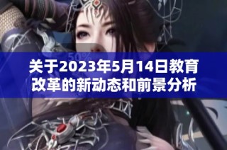 关于2023年5月14日教育改革的新动态和前景分析