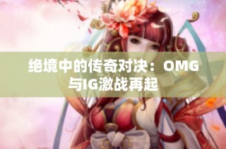 绝境中的传奇对决：OMG与IG激战再起