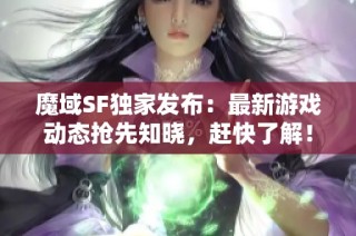 魔域SF独家发布：最新游戏动态抢先知晓，赶快了解！