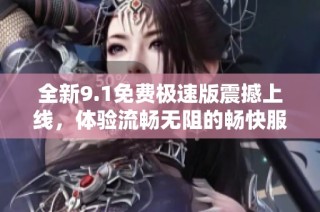 全新9.1免费极速版震撼上线，体验流畅无阻的畅快服务