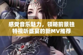 感受音乐魅力，领略前景独特视听盛宴的新MV推荐