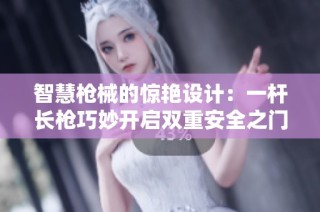 智慧枪械的惊艳设计：一杆长枪巧妙开启双重安全之门