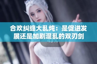 合欢纠缠大乱炖：是促进发展还是加剧混乱的双刃剑