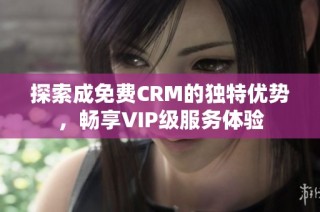 探索成免费CRM的独特优势，畅享VIP级服务体验