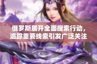 俄罗斯展开全面搜索行动，追踪重要线索引发广泛关注