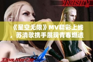 《星空无限》MV精彩上线，苏清歌携手展现青春燃透视角