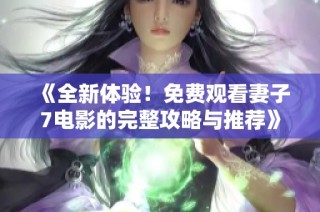 《全新体验！免费观看妻子7电影的完整攻略与推荐》