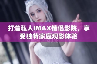 打造私人IMAX情侣影院，享受独特家庭观影体验