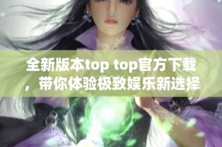 全新版本top top官方下载，带你体验极致娱乐新选择