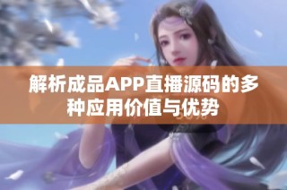 解析成品APP直播源码的多种应用价值与优势