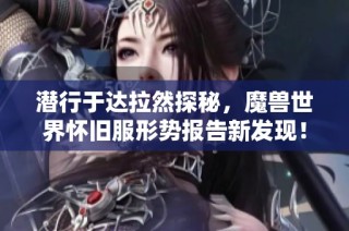 潜行于达拉然探秘，魔兽世界怀旧服形势报告新发现！