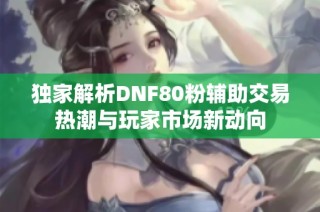 独家解析DNF80粉辅助交易热潮与玩家市场新动向