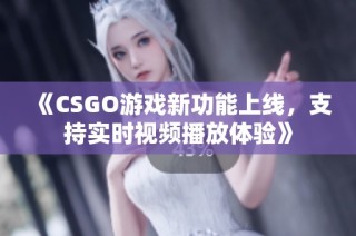 《CSGO游戏新功能上线，支持实时视频播放体验》