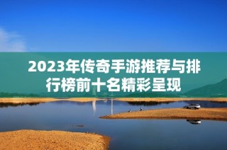 2023年传奇手游推荐与排行榜前十名精彩呈现