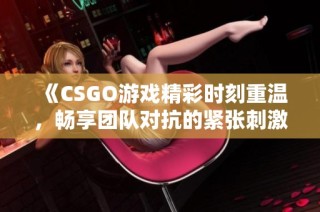 《CSGO游戏精彩时刻重温，畅享团队对抗的紧张刺激》