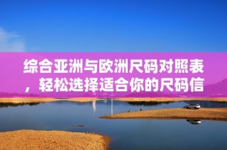 综合亚洲与欧洲尺码对照表，轻松选择适合你的尺码信息指南