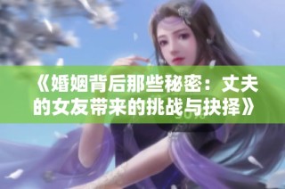 《婚姻背后那些秘密：丈夫的女友带来的挑战与抉择》